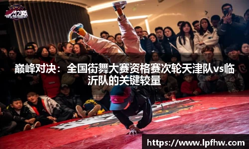 巅峰对决：全国街舞大赛资格赛次轮天津队vs临沂队的关键较量