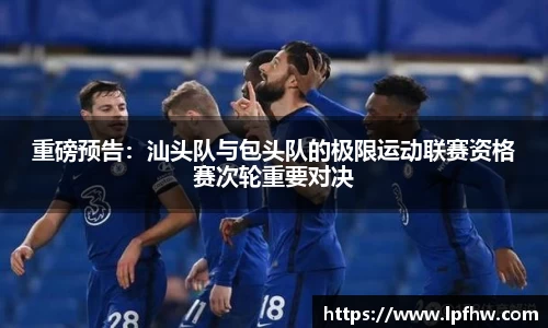 重磅预告：汕头队与包头队的极限运动联赛资格赛次轮重要对决