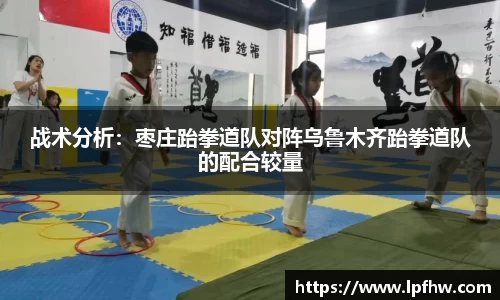 战术分析：枣庄跆拳道队对阵乌鲁木齐跆拳道队的配合较量