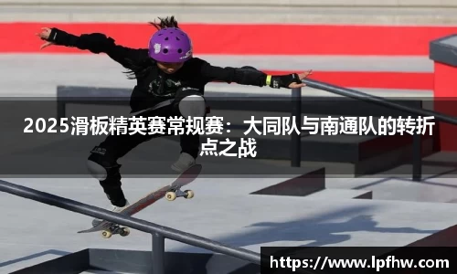 2025滑板精英赛常规赛：大同队与南通队的转折点之战