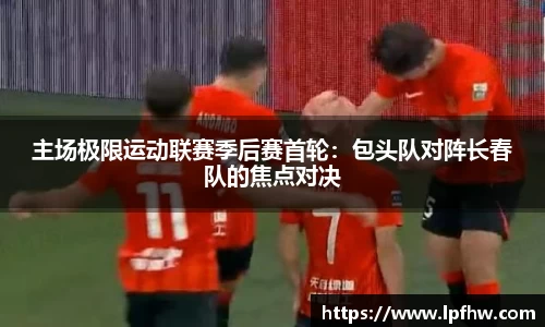 主场极限运动联赛季后赛首轮：包头队对阵长春队的焦点对决